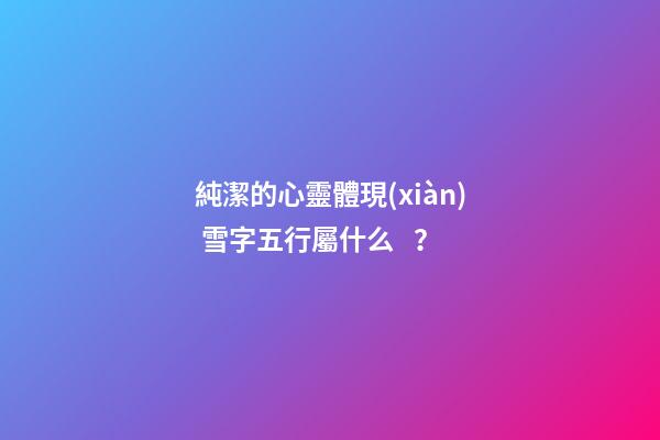 純潔的心靈體現(xiàn) 雪字五行屬什么？